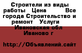 Строители из виды работы › Цена ­ 214 - Все города Строительство и ремонт » Услуги   . Ивановская обл.,Иваново г.